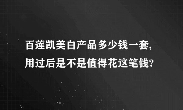 百莲凯美白产品多少钱一套,用过后是不是值得花这笔钱?