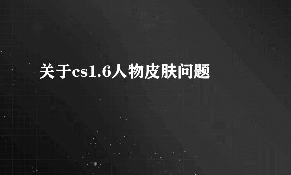关于cs1.6人物皮肤问题