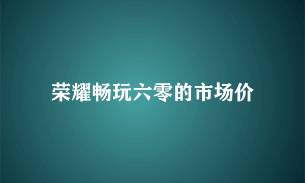 荣耀畅玩六零的市场价
