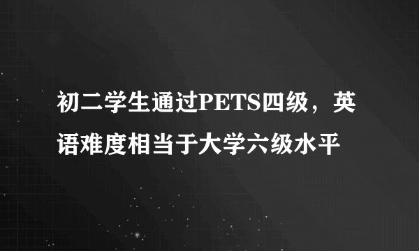 初二学生通过PETS四级，英语难度相当于大学六级水平