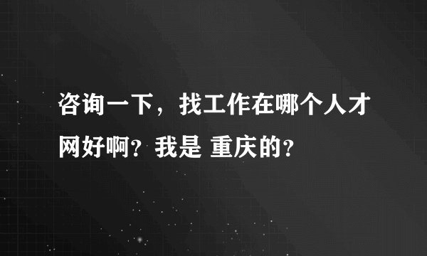 咨询一下，找工作在哪个人才网好啊？我是 重庆的？