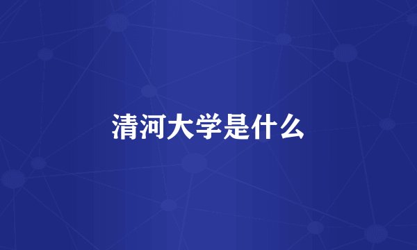 清河大学是什么
