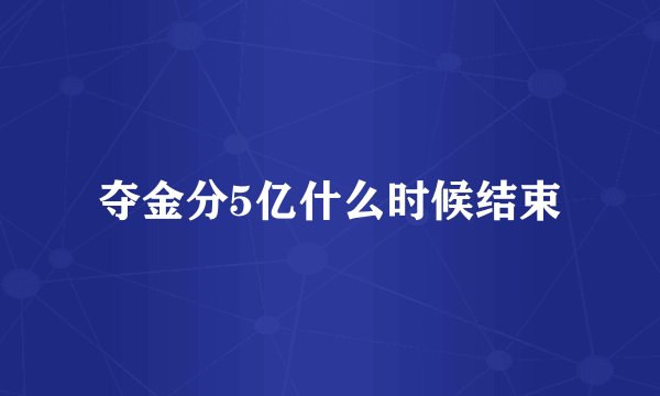 夺金分5亿什么时候结束