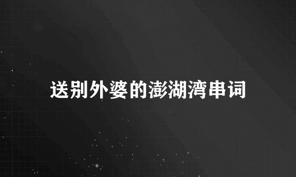 送别外婆的澎湖湾串词