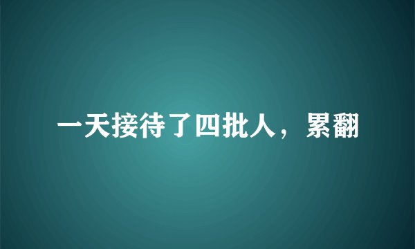 一天接待了四批人，累翻