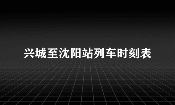兴城至沈阳站列车时刻表