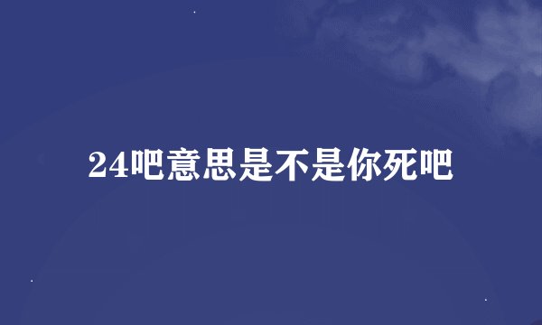 24吧意思是不是你死吧