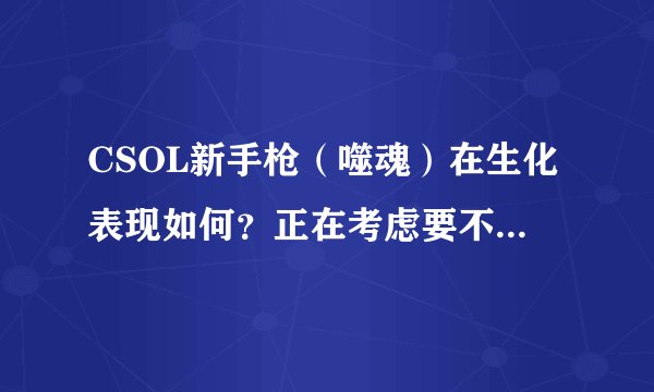 CSOL新手枪（噬魂）在生化表现如何？正在考虑要不要购买？