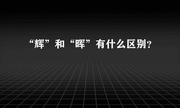“辉”和“晖”有什么区别？