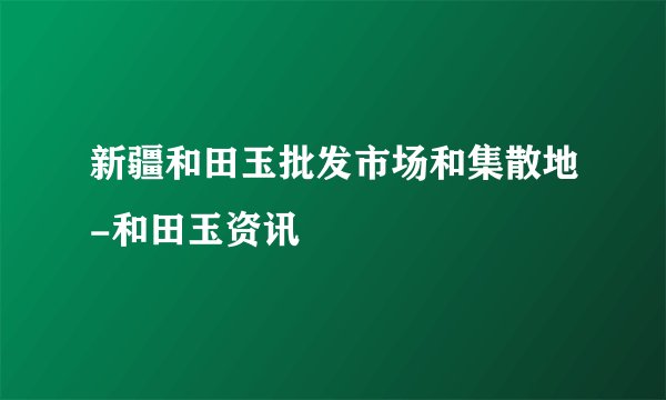 新疆和田玉批发市场和集散地-和田玉资讯