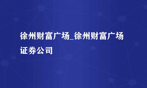 徐州财富广场_徐州财富广场证券公司