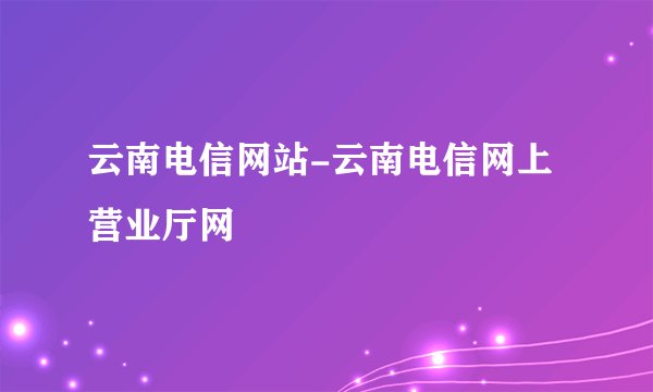 云南电信网站-云南电信网上营业厅网