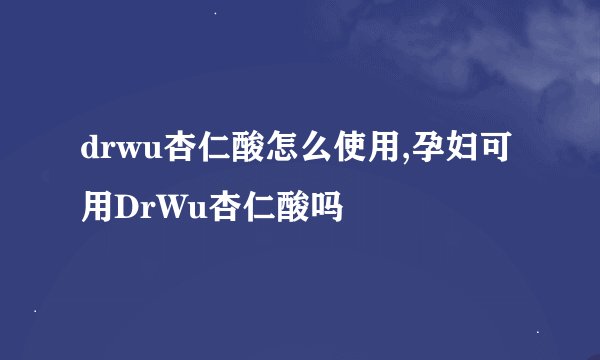 drwu杏仁酸怎么使用,孕妇可用DrWu杏仁酸吗