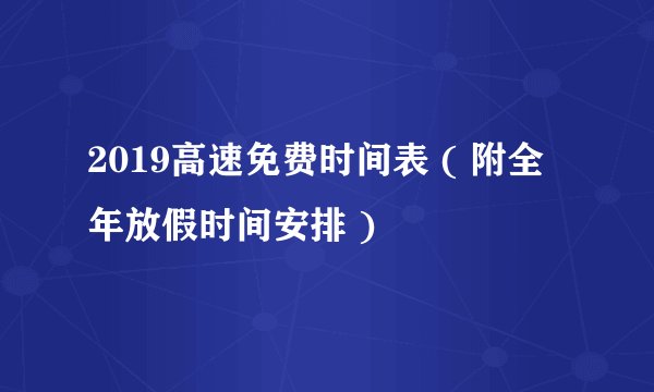 2019高速免费时间表 ( 附全年放假时间安排 )