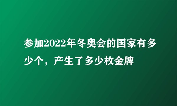 参加2022年冬奥会的国家有多少个，产生了多少枚金牌
