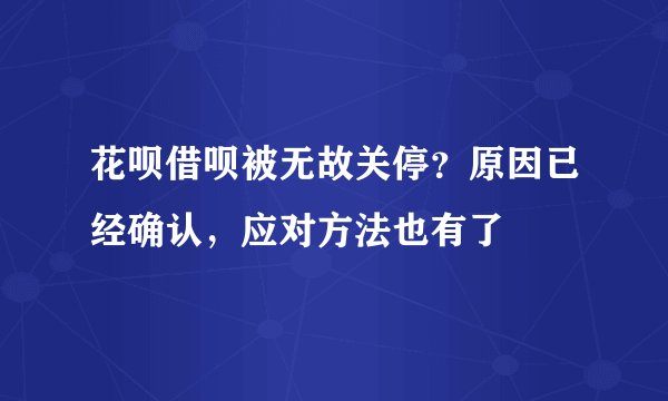 花呗借呗被无故关停？原因已经确认，应对方法也有了