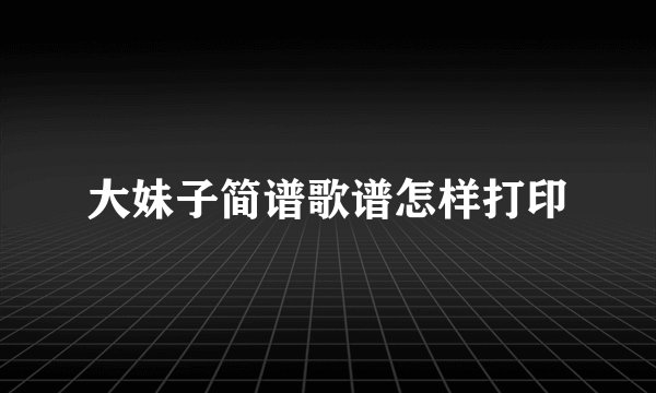 大妹子简谱歌谱怎样打印