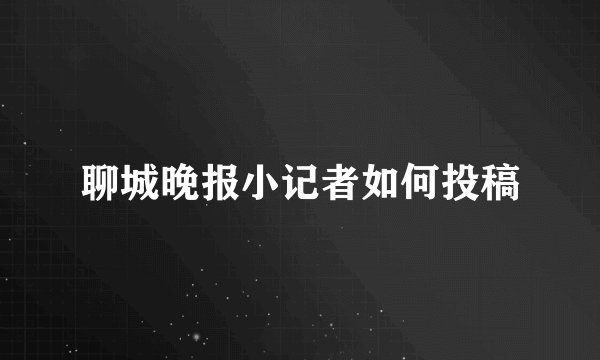 聊城晚报小记者如何投稿
