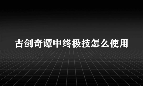 古剑奇谭中终极技怎么使用