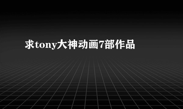 求tony大神动画7部作品