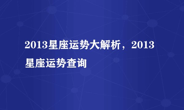2013星座运势大解析，2013星座运势查询