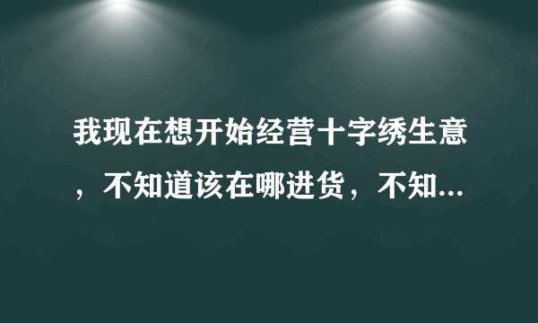 我现在想开始经营十字绣生意，不知道该在哪进货，不知道现在做晚不晚?