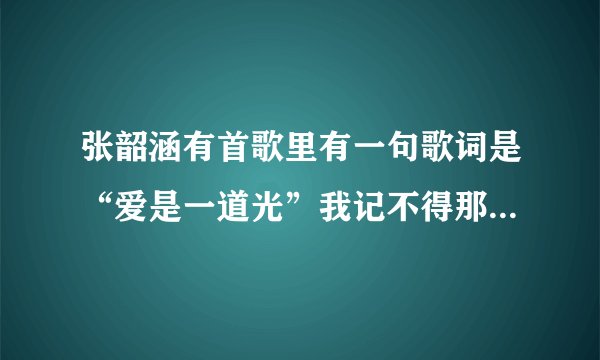 张韶涵有首歌里有一句歌词是“爱是一道光”我记不得那首歌是什么名字了？