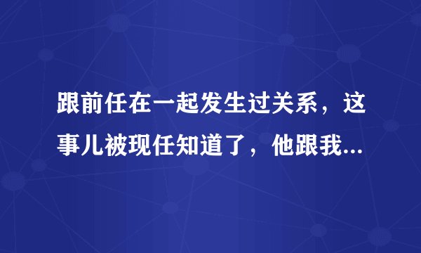跟前任在一起发生过关系，这事儿被现任知道了，他跟我酸了半年