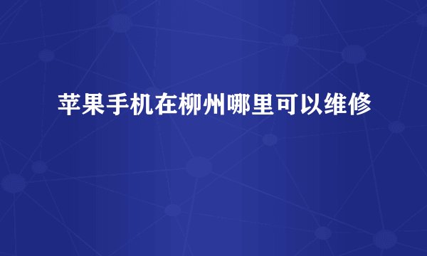 苹果手机在柳州哪里可以维修