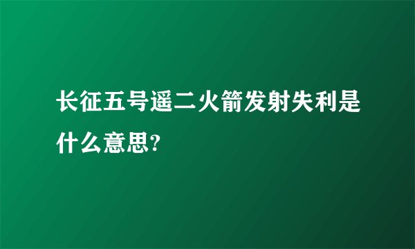 长征五号遥二火箭发射失利是什么意思?