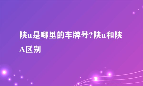陕u是哪里的车牌号?陕u和陕A区别