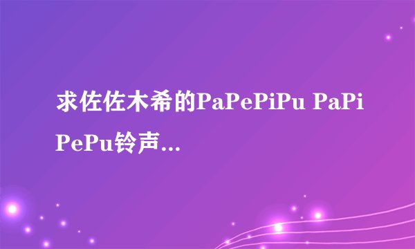求佐佐木希的PaPePiPu PaPiPePu铃声和完整MP3 发邮箱739538603@qq.com。。。谢谢~~~~~~
