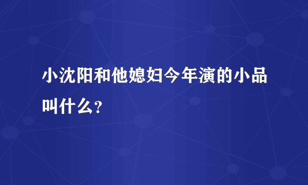 小沈阳和他媳妇今年演的小品叫什么？