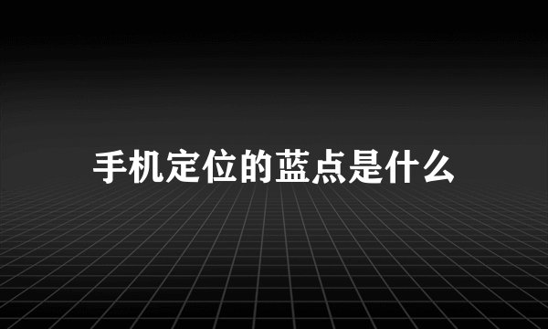 手机定位的蓝点是什么