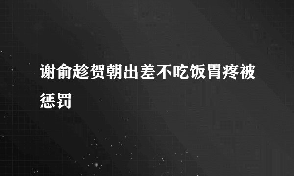 谢俞趁贺朝出差不吃饭胃疼被惩罚