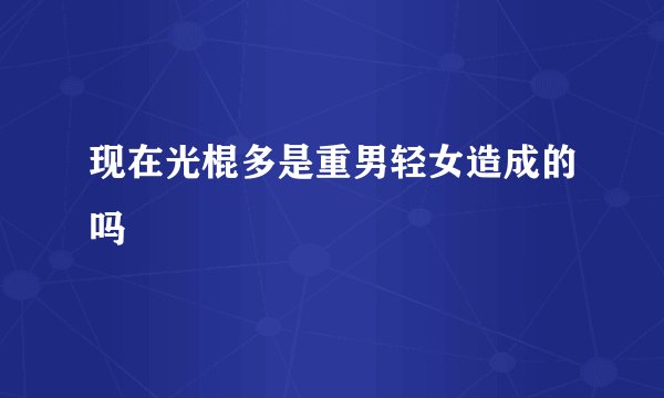 现在光棍多是重男轻女造成的吗