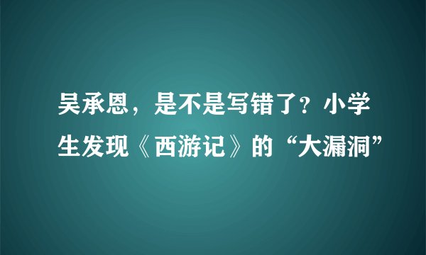 吴承恩，是不是写错了？小学生发现《西游记》的“大漏洞”