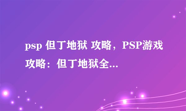 psp 但丁地狱 攻略，PSP游戏攻略：但丁地狱全通关指南