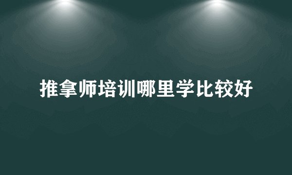 推拿师培训哪里学比较好