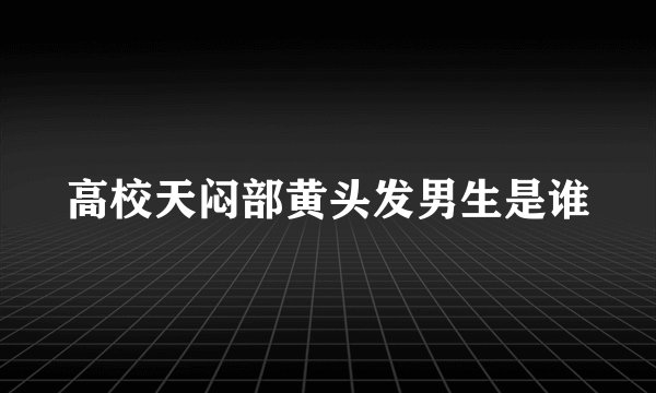 高校天闷部黄头发男生是谁