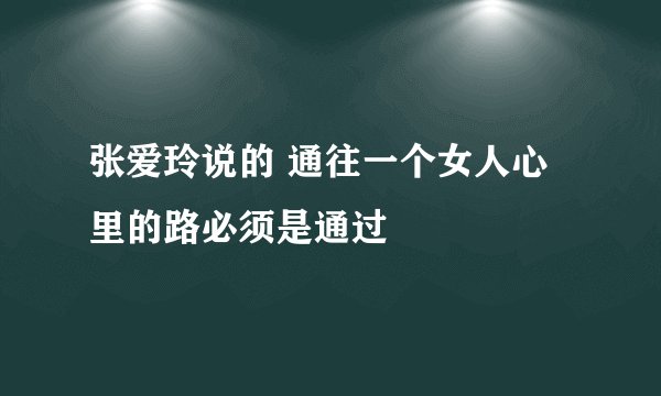张爱玲说的 通往一个女人心里的路必须是通过