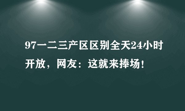 97一二三产区区别全天24小时开放，网友：这就来捧场！