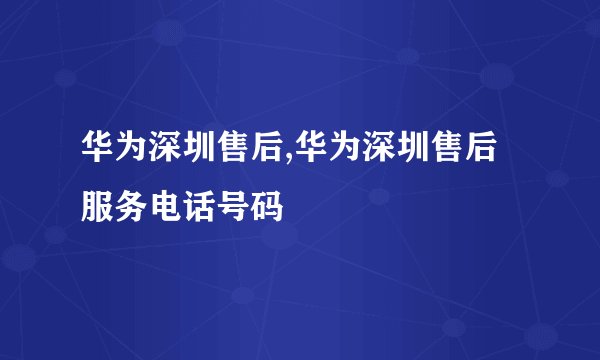 华为深圳售后,华为深圳售后服务电话号码
