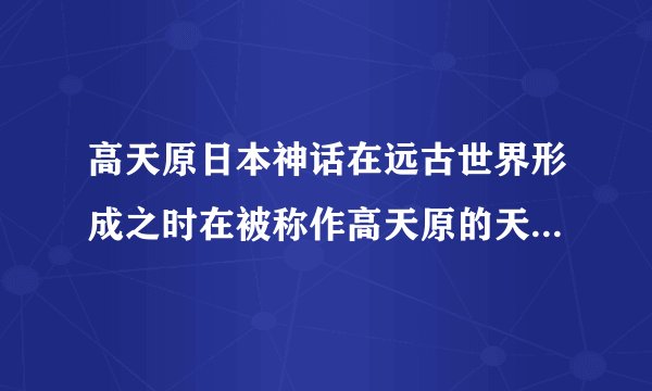 高天原日本神话在远古世界形成之时在被称作高天原的天边出现了三位神