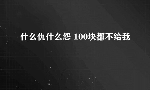 什么仇什么怨 100块都不给我