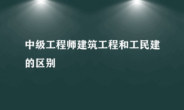 中级工程师建筑工程和工民建的区别