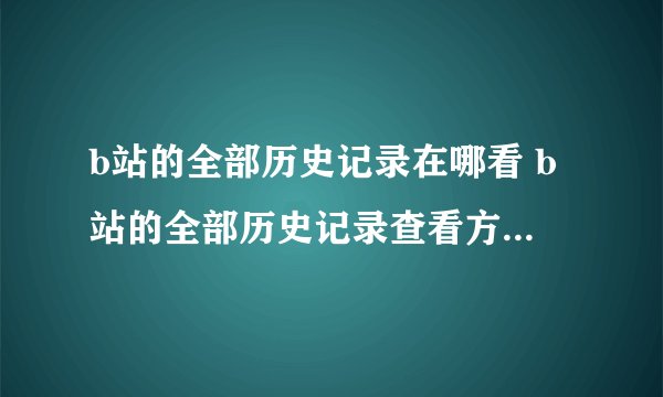 b站的全部历史记录在哪看 b站的全部历史记录查看方法图文教程