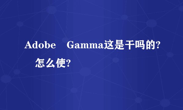 Adobe Gamma这是干吗的? 怎么使?