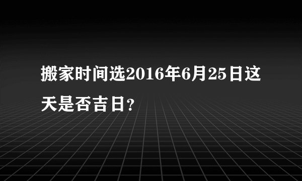 搬家时间选2016年6月25日这天是否吉日？