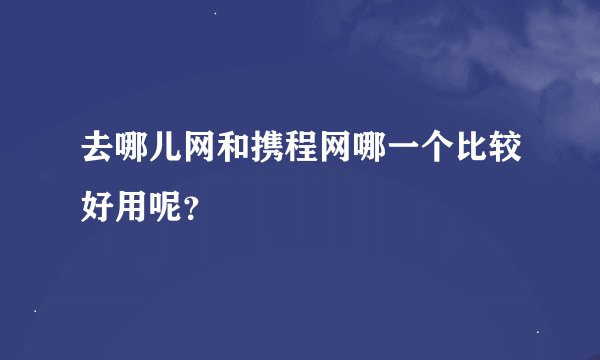 去哪儿网和携程网哪一个比较好用呢？